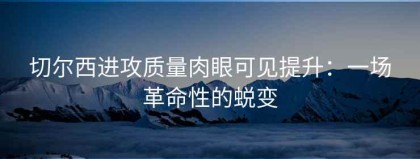 切尔西进攻质量肉眼可见提升：一场革命性的蜕变