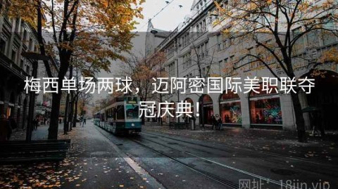 梅西单场两球，迈阿密国际美职联夺冠庆典！