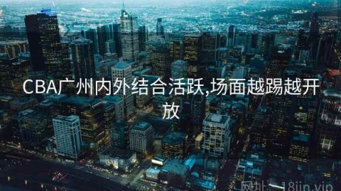 CBA广州内外结合活跃,场面越踢越开放