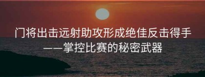 门将出击远射助攻形成绝佳反击得手——掌控比赛的秘密武器