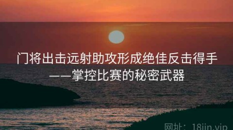 门将出击远射助攻形成绝佳反击得手——掌控比赛的秘密武器