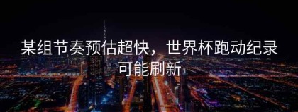 某组节奏预估超快，世界杯跑动纪录可能刷新