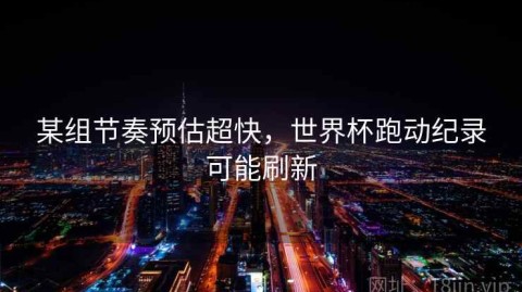 某组节奏预估超快，世界杯跑动纪录可能刷新