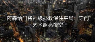 阿森纳门将神级扑救保住平局：守门艺术照亮夜空
