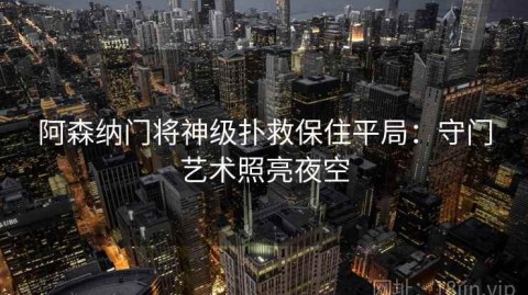 阿森纳门将神级扑救保住平局：守门艺术照亮夜空
