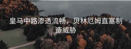 皇马中路渗透流畅，贝林厄姆直塞制造威胁
