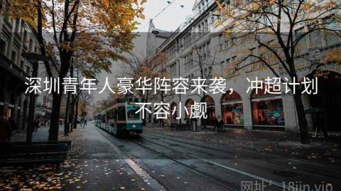 深圳青年人豪华阵容来袭，冲超计划不容小觑