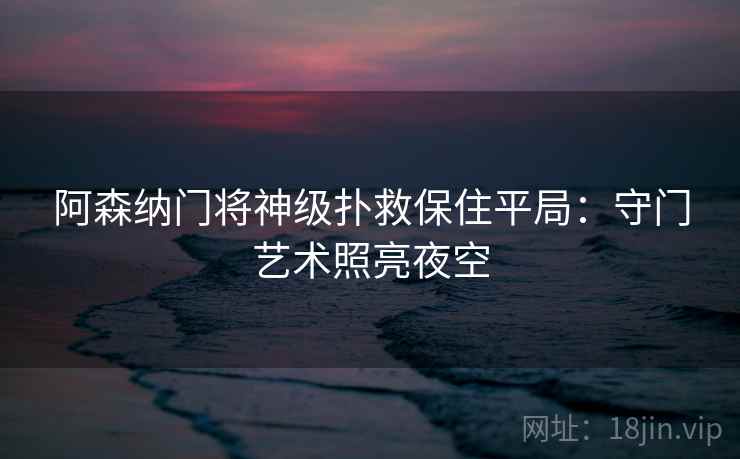 阿森纳门将神级扑救保住平局：守门艺术照亮夜空