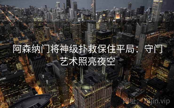 阿森纳门将神级扑救保住平局：守门艺术照亮夜空