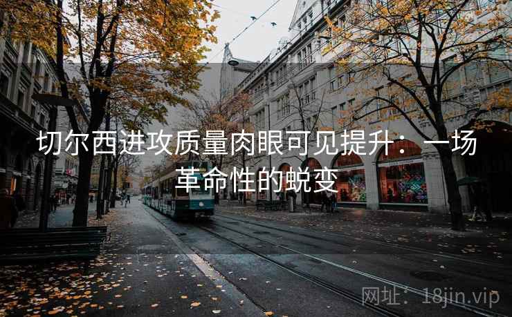 切尔西进攻质量肉眼可见提升：一场革命性的蜕变