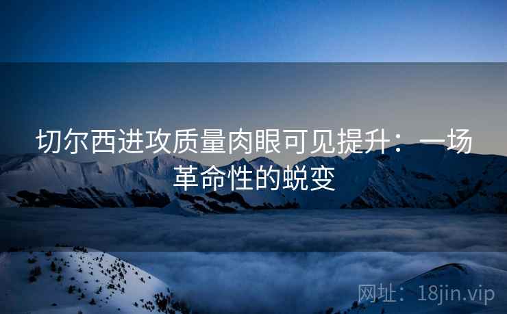 切尔西进攻质量肉眼可见提升：一场革命性的蜕变