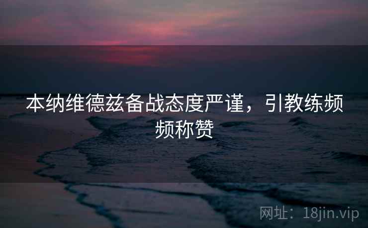 本纳维德兹备战态度严谨，引教练频频称赞