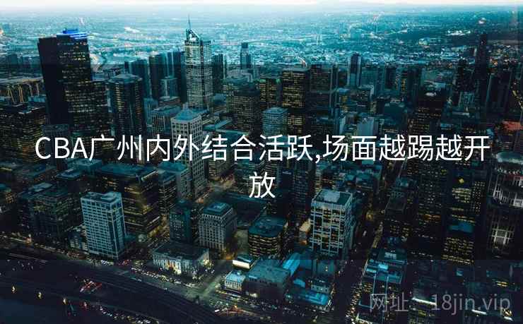 CBA广州内外结合活跃,场面越踢越开放